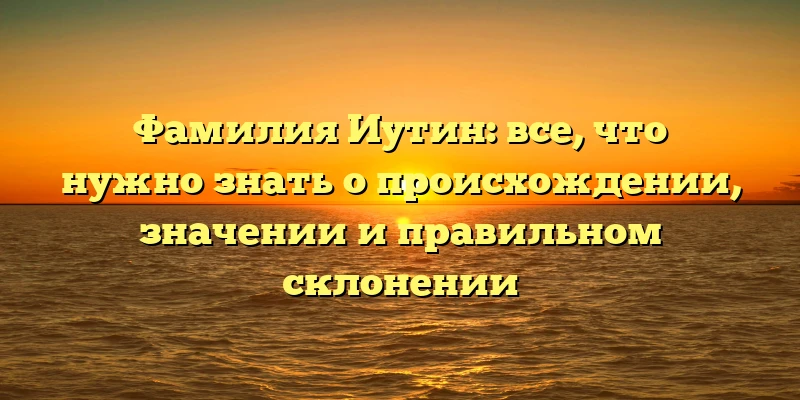 Фамилия Иутин: все, что нужно знать о происхождении, значении и правильном склонении