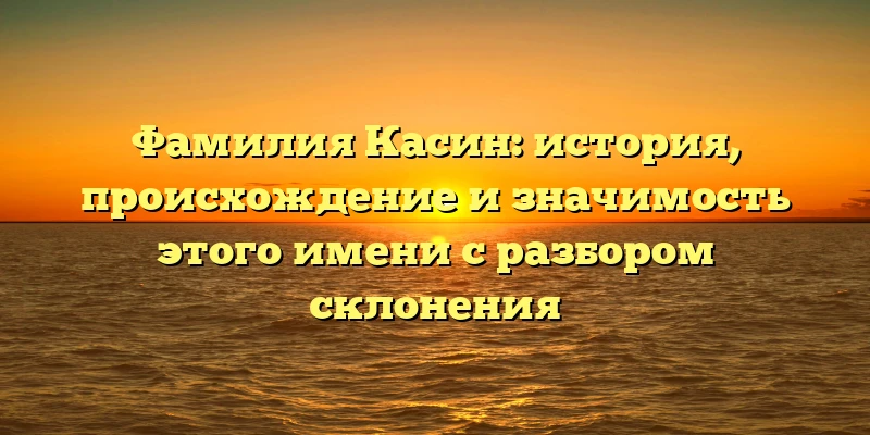 Фамилия Касин: история, происхождение и значимость этого имени с разбором склонения Фамилия Касин: история, происхождение и значимость этого имени с разбором склонения