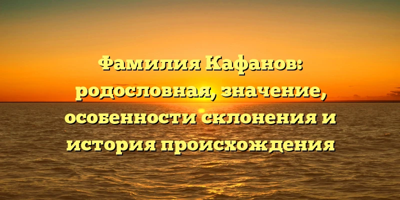 Фамилия Кафанов: родословная, значение, особенности склонения и история происхождения Фамилия Кафанов: родословная, значение, особенности склонения и история происхождения