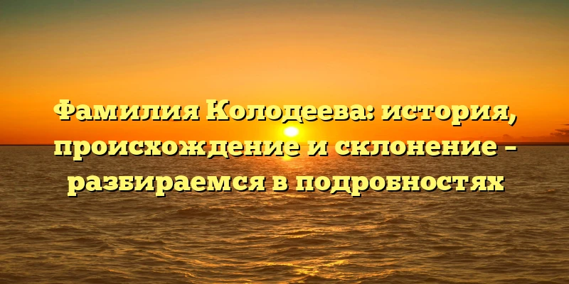 Фамилия Колодеева: история, происхождение и склонение – разбираемся в подробностях Фамилия Колодеева: история, происхождение и склонение – разбираемся в подробностях