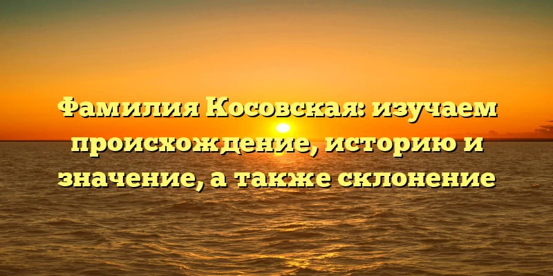 Фамилия Косовская: изучаем происхождение, историю и значение, а также склонение
