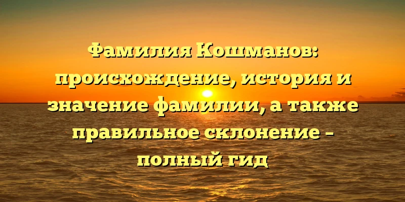 Фамилия Кошманов: происхождение, история и значение фамилии, а также правильное склонение – полный гид Фамилия Кошманов: происхождение, история и значение фамилии, а также правильное склонение – полный гид