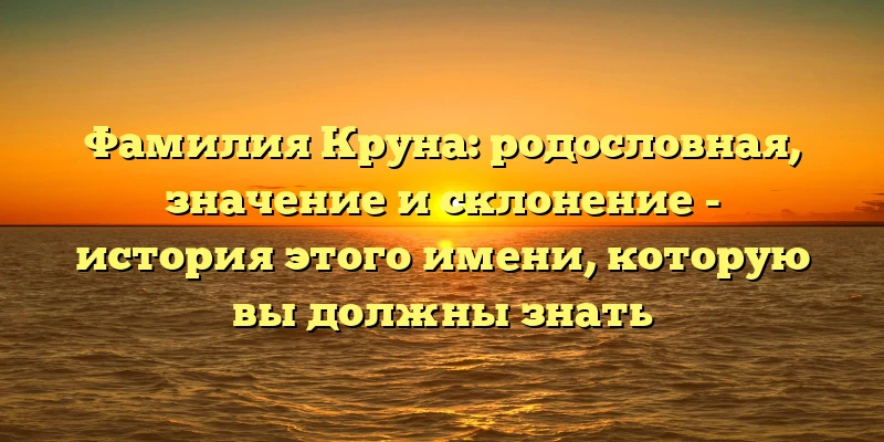 Фамилия Круна: родословная, значение и склонение - история этого имени, которую вы должны знать Фамилия Круна: родословная, значение и склонение - история этого имени, которую вы должны знать