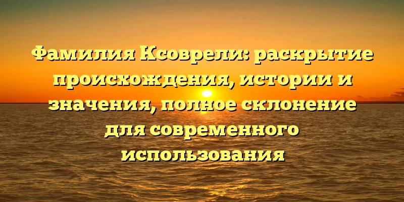 Фамилия Ксоврели: раскрытие происхождения, истории и значения, полное склонение для современного использования Фамилия Ксоврели: раскрытие происхождения, истории и значения, полное склонение для современного использования