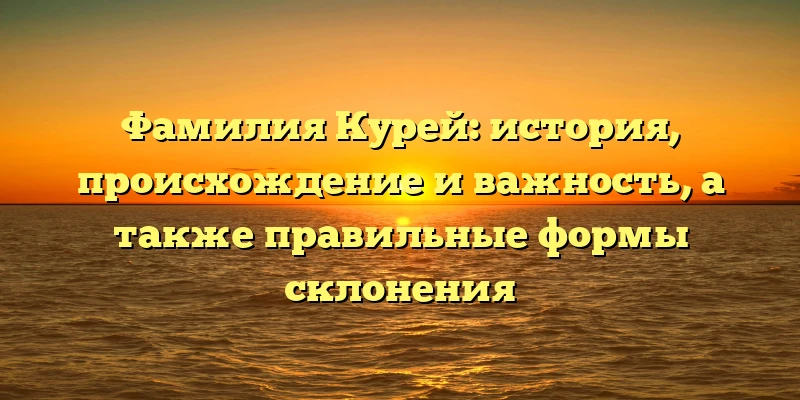 Фамилия Курей: история, происхождение и важность, а также правильные формы склонения Фамилия Курей: история, происхождение и важность, а также правильные формы склонения