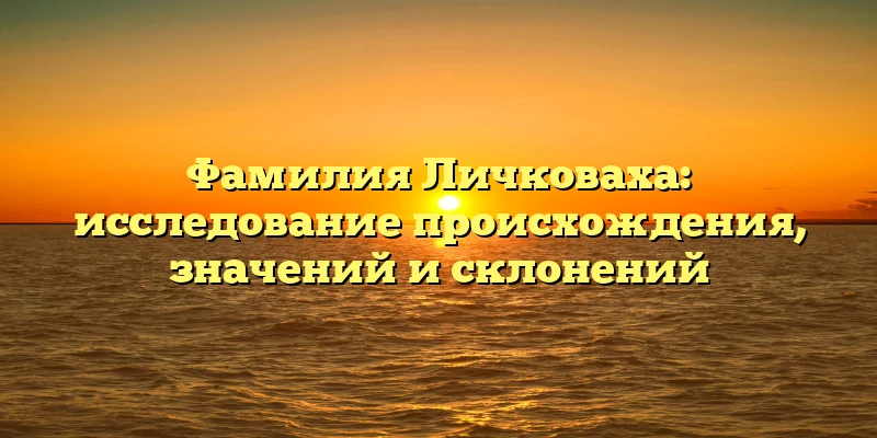 Фамилия Личковаха: исследование происхождения, значений и склонений Фамилия Личковаха: исследование происхождения, значений и склонений