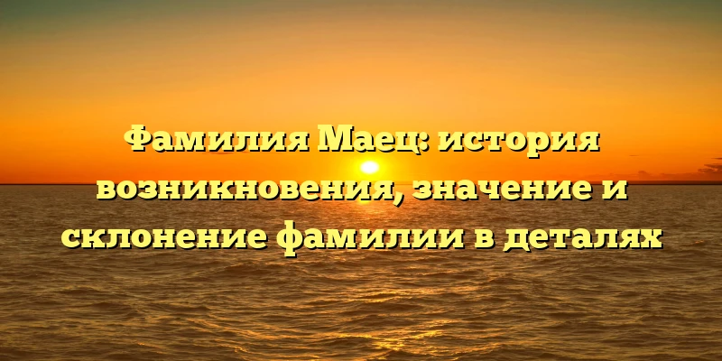 Фамилия Маец: история возникновения, значение и склонение фамилии в деталях Фамилия Маец: история возникновения, значение и склонение фамилии в деталях