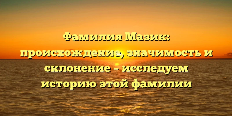 Фамилия Мазик: происхождение, значимость и склонение – исследуем историю этой фамилии Фамилия Мазик: происхождение, значимость и склонение – исследуем историю этой фамилии