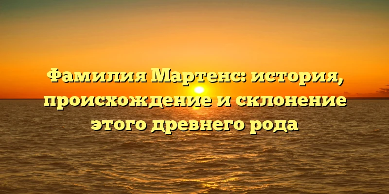 Фамилия Мартенс: история, происхождение и склонение этого древнего рода Фамилия Мартенс: история, происхождение и склонение этого древнего рода