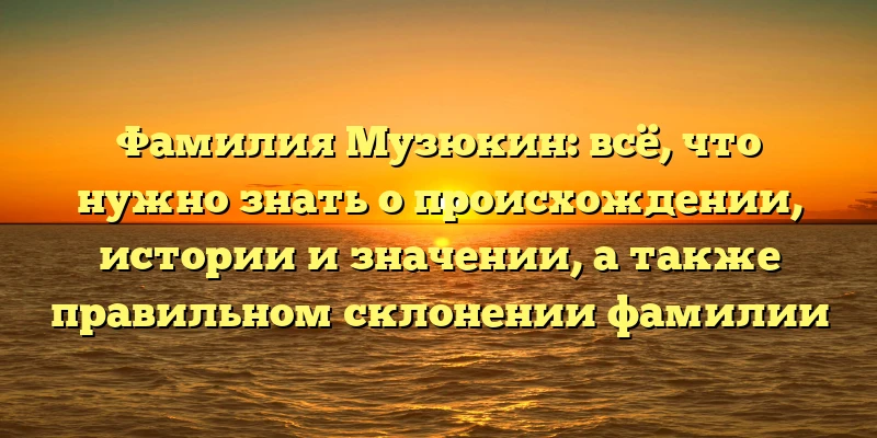 Фамилия Музюкин: всё, что нужно знать о происхождении, истории и значении, а также правильном склонении фамилии Фамилия Музюкин: всё, что нужно знать о происхождении, истории и значении, а также правильном склонении фамилии