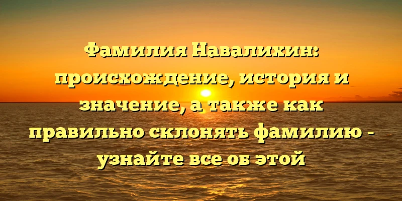 Фамилия Навалихин: происхождение, история и значение, а также как правильно склонять фамилию - узнайте все об этой интересной фамилии. Фамилия Навалихин: происхождение, история и значение, а также как правильно склонять фамилию - узнайте все об этой интересной фамилии.