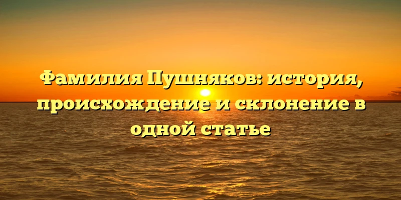 Фамилия Пушняков: история, происхождение и склонение в одной статье Фамилия Пушняков: история, происхождение и склонение в одной статье