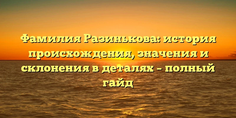 Фамилия Разинькова: история происхождения, значения и склонения в деталях – полный гайд