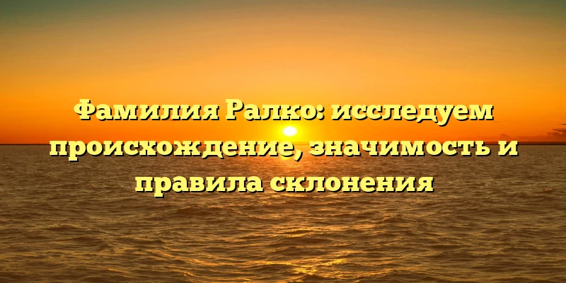 Фамилия Ралко: исследуем происхождение, значимость и правила склонения Фамилия Ралко: исследуем происхождение, значимость и правила склонения