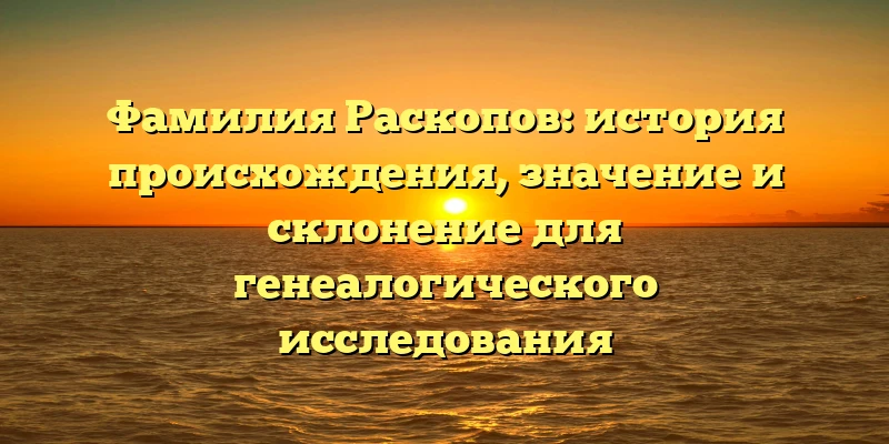 Фамилия Раскопов: история происхождения, значение и склонение для генеалогического исследования Фамилия Раскопов: история происхождения, значение и склонение для генеалогического исследования