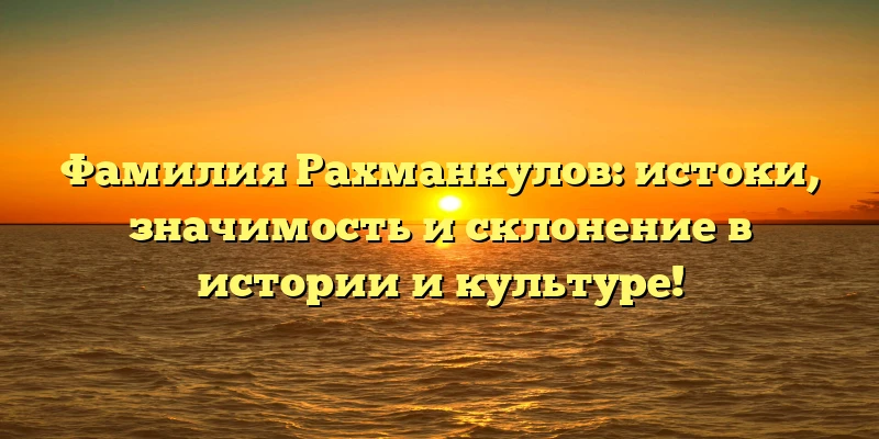 Фамилия Рахманкулов: истоки, значимость и склонение в истории и культуре! Фамилия Рахманкулов: истоки, значимость и склонение в истории и культуре!
