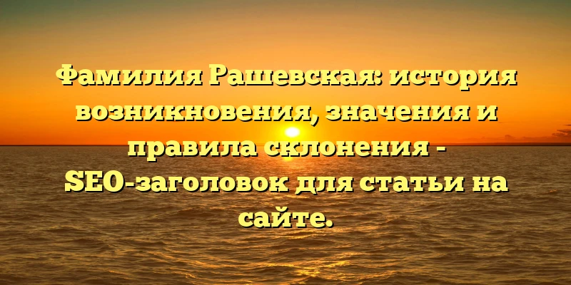 Фамилия Рашевская: история возникновения, значения и правила склонения - SEO-заголовок для статьи на сайте. Фамилия Рашевская: история возникновения, значения и правила склонения - SEO-заголовок для статьи на сайте.