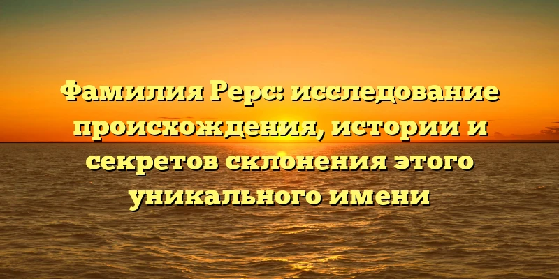 Фамилия Рерс: исследование происхождения, истории и секретов склонения этого уникального имени Фамилия Рерс: исследование происхождения, истории и секретов склонения этого уникального имени