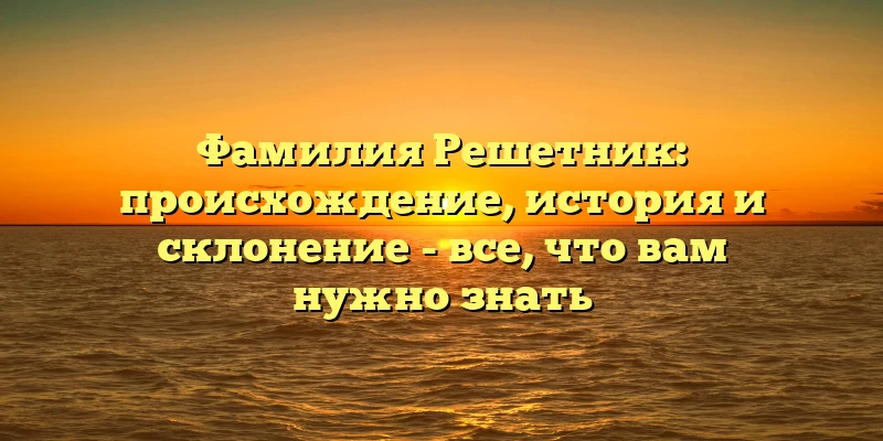 Фамилия Решетник: происхождение, история и склонение - все, что вам нужно знать Фамилия Решетник: происхождение, история и склонение - все, что вам нужно знать