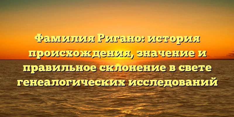Фамилия Ригано: история происхождения, значение и правильное склонение в свете генеалогических исследований Фамилия Ригано: история происхождения, значение и правильное склонение в свете генеалогических исследований