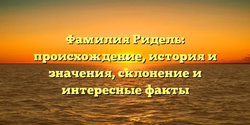 Фамилия Ридель: происхождение, история и значения, склонение и интересные факты Фамилия Ридель: происхождение, история и значения, склонение и интересные факты