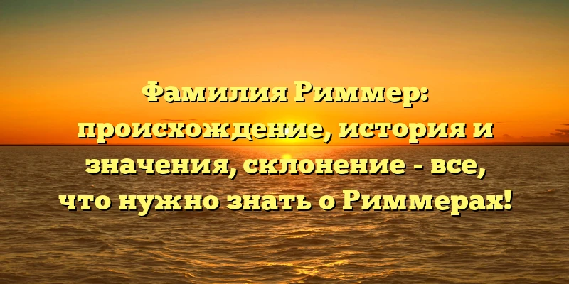 Фамилия Риммер: происхождение, история и значения, склонение - все, что нужно знать о Риммерах! Фамилия Риммер: происхождение, история и значения, склонение - все, что нужно знать о Риммерах!