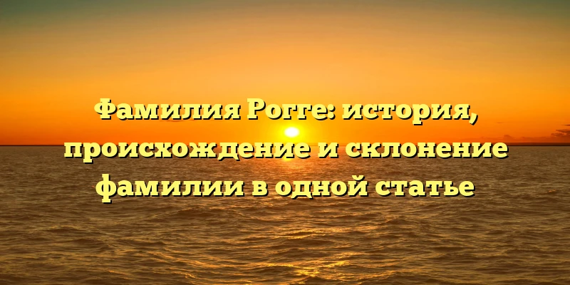 Фамилия Рогге: история, происхождение и склонение фамилии в одной статье Фамилия Рогге: история, происхождение и склонение фамилии в одной статье