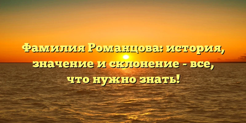Фамилия Романцова: история, значение и склонение - все, что нужно знать! Фамилия Романцова: история, значение и склонение - все, что нужно знать!