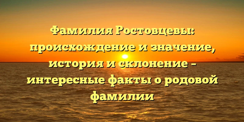 Фамилия Ростовцевы: происхождение и значение, история и склонение – интересные факты о родовой фамилии Фамилия Ростовцевы: происхождение и значение, история и склонение – интересные факты о родовой фамилии
