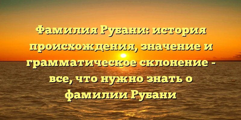 Фамилия Рубани: история происхождения, значение и грамматическое склонение - все, что нужно знать о фамилии Рубани Фамилия Рубани: история происхождения, значение и грамматическое склонение - все, что нужно знать о фамилии Рубани