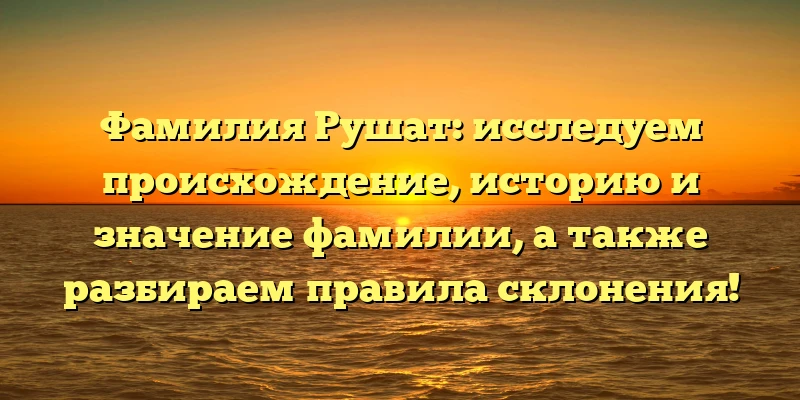Фамилия Рушат: исследуем происхождение, историю и значение фамилии, а также разбираем правила склонения! Фамилия Рушат: исследуем происхождение, историю и значение фамилии, а также разбираем правила склонения!