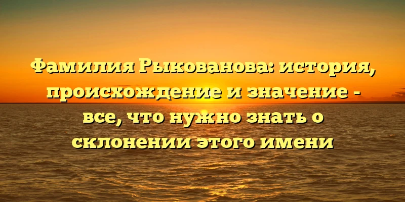 Фамилия Рыкованова: история, происхождение и значение - все, что нужно знать о склонении этого имени Фамилия Рыкованова: история, происхождение и значение - все, что нужно знать о склонении этого имени