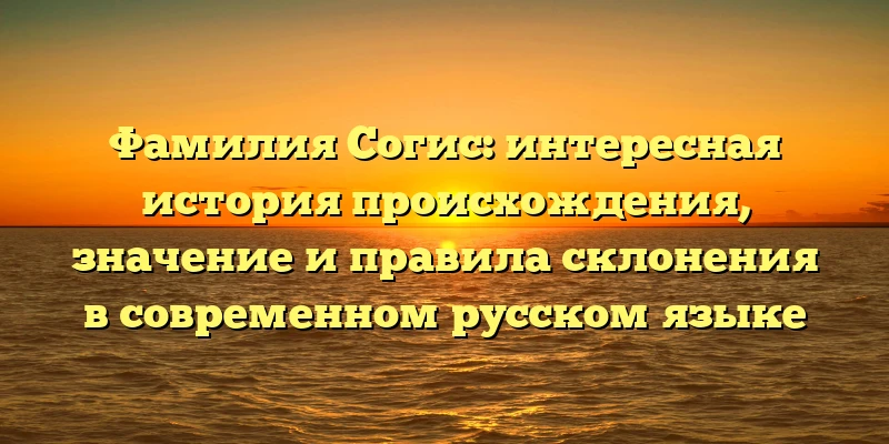 Фамилия Согис: интересная история происхождения, значение и правила склонения в современном русском языке Фамилия Согис: интересная история происхождения, значение и правила склонения в современном русском языке