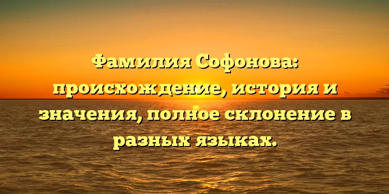 Фамилия Софонова: происхождение, история и значения, полное склонение в разных языках. Фамилия Софонова: происхождение, история и значения, полное склонение в разных языках.