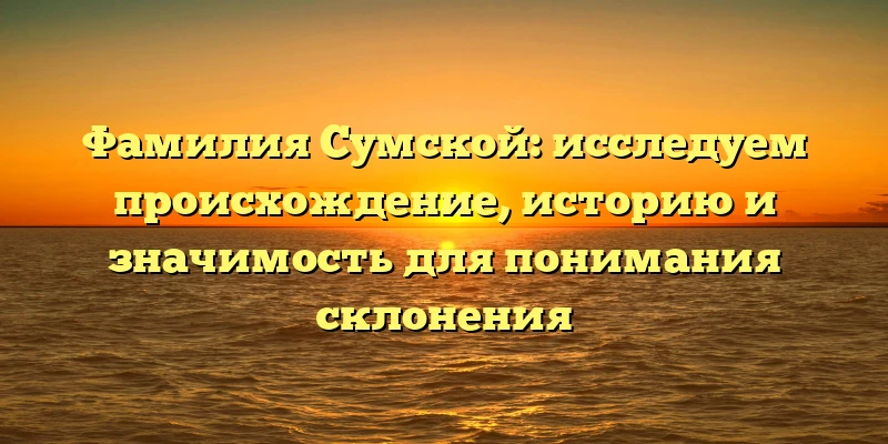 Фамилия Сумской: исследуем происхождение, историю и значимость для понимания склонения Фамилия Сумской: исследуем происхождение, историю и значимость для понимания склонения