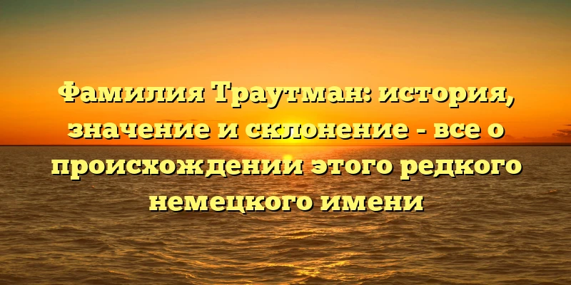 Фамилия Траутман: история, значение и склонение - все о происхождении этого редкого немецкого имени