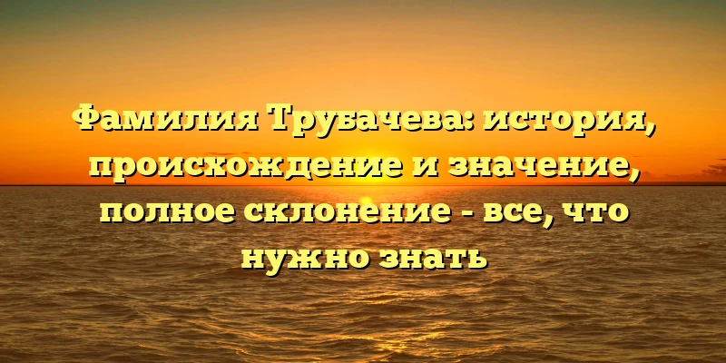 Фамилия Трубачева: история, происхождение и значение, полное склонение - все, что нужно знать Фамилия Трубачева: история, происхождение и значение, полное склонение - все, что нужно знать