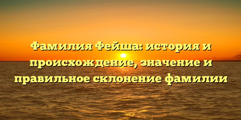 Фамилия Фейша: история и происхождение, значение и правильное склонение фамилии Фамилия Фейша: история и происхождение, значение и правильное склонение фамилии