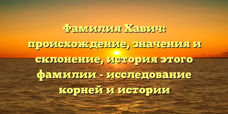Фамилия Хавич: происхождение, значения и склонение, история этого фамилии - исследование корней и истории прибалтийской фамилии. Фамилия Хавич: происхождение, значения и склонение, история этого фамилии - исследование корней и истории прибалтийской фамилии.