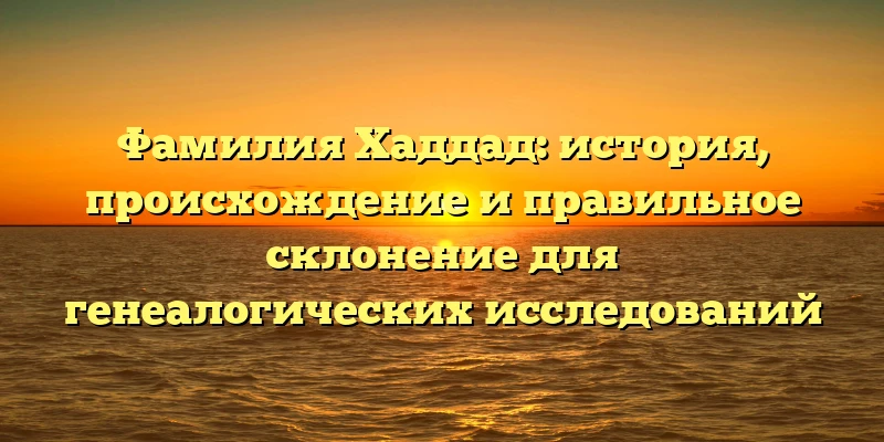 Фамилия Хаддад: история, происхождение и правильное склонение для генеалогических исследований Фамилия Хаддад: история, происхождение и правильное склонение для генеалогических исследований
