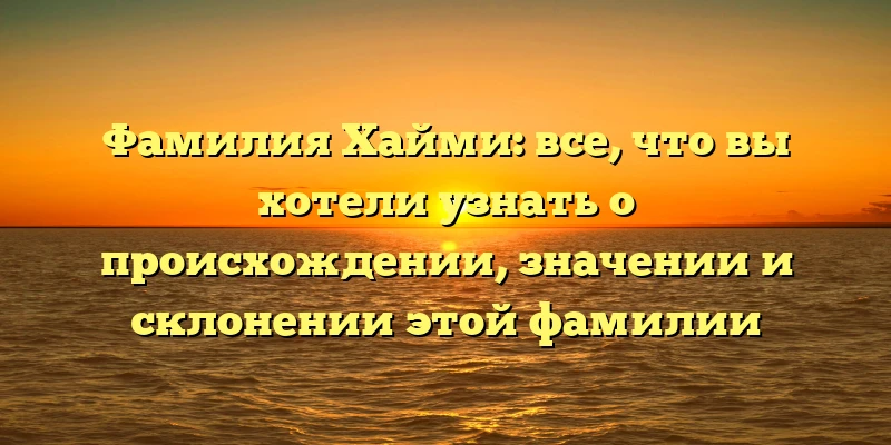Фамилия Хайми: все, что вы хотели узнать о происхождении, значении и склонении этой фамилии Фамилия Хайми: все, что вы хотели узнать о происхождении, значении и склонении этой фамилии