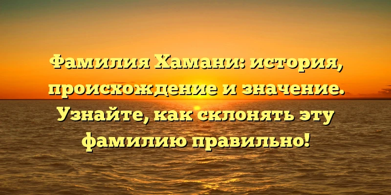 Фамилия Хамани: история, происхождение и значение. Узнайте, как склонять эту фамилию правильно! Фамилия Хамани: история, происхождение и значение. Узнайте, как склонять эту фамилию правильно!