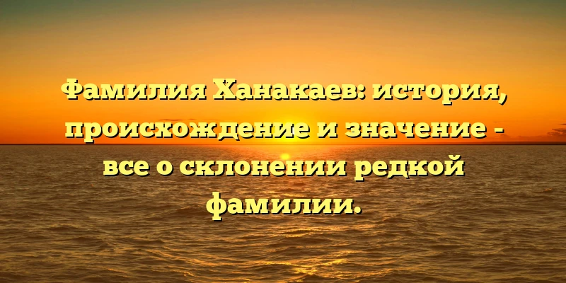 Фамилия Ханакаев: история, происхождение и значение - все о склонении редкой фамилии. Фамилия Ханакаев: история, происхождение и значение - все о склонении редкой фамилии.