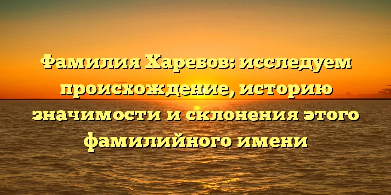 Фамилия Харебов: исследуем происхождение, историю значимости и склонения этого фамилийного имени Фамилия Харебов: исследуем происхождение, историю значимости и склонения этого фамилийного имени