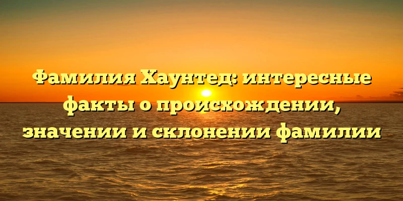 Фамилия Хаунтед: интересные факты о происхождении, значении и склонении фамилии Фамилия Хаунтед: интересные факты о происхождении, значении и склонении фамилии
