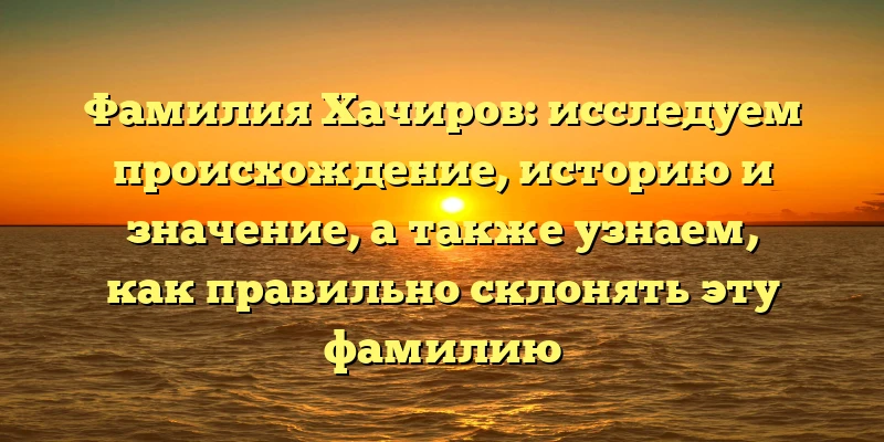 Фамилия Хачиров: исследуем происхождение, историю и значение, а также узнаем, как правильно склонять эту фамилию Фамилия Хачиров: исследуем происхождение, историю и значение, а также узнаем, как правильно склонять эту фамилию