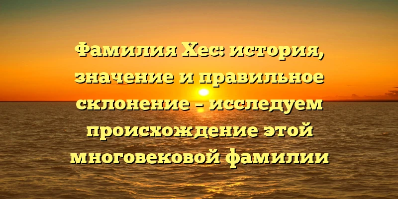 Фамилия Хес: история, значение и правильное склонение – исследуем происхождение этой многовековой фамилии Фамилия Хес: история, значение и правильное склонение – исследуем происхождение этой многовековой фамилии