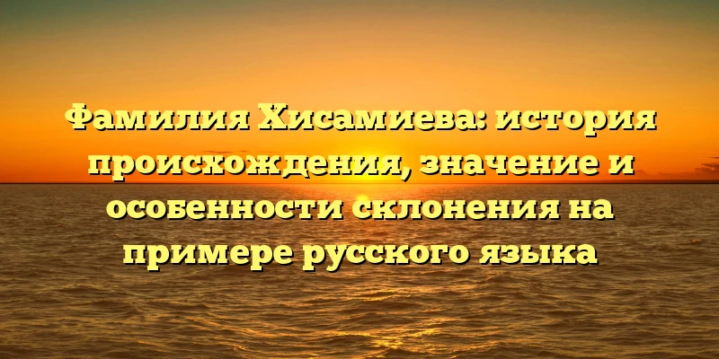 Фамилия Хисамиева: история происхождения, значение и особенности склонения на примере русского языка Фамилия Хисамиева: история происхождения, значение и особенности склонения на примере русского языка