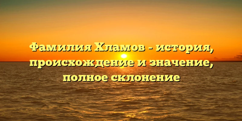 Фамилия Хламов - история, происхождение и значение, полное склонение Фамилия Хламов - история, происхождение и значение, полное склонение