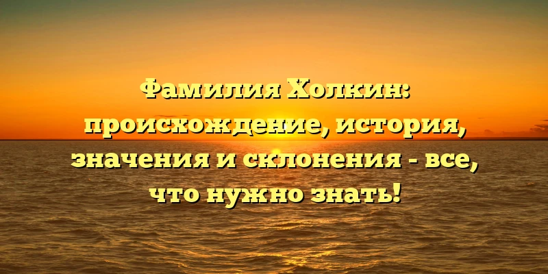 Фамилия Холкин: происхождение, история, значения и склонения - все, что нужно знать! Фамилия Холкин: происхождение, история, значения и склонения - все, что нужно знать!